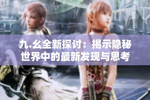 九.幺全新探讨：揭示隐秘世界中的最新发现与思考