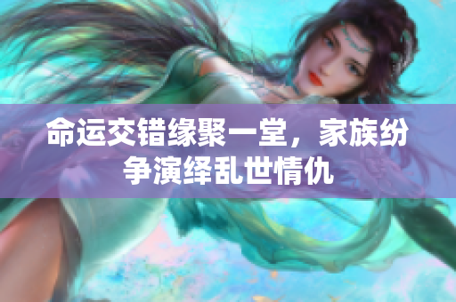 命运交错缘聚一堂，家族纷争演绎乱世情仇