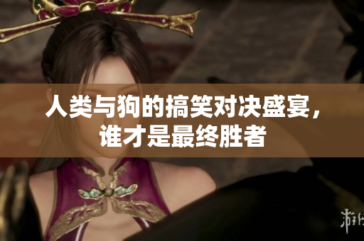 人类与狗的搞笑对决盛宴，谁才是最终胜者