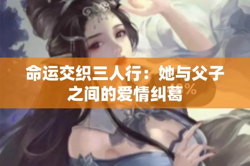 命运交织三人行：她与父子之间的爱情纠葛
