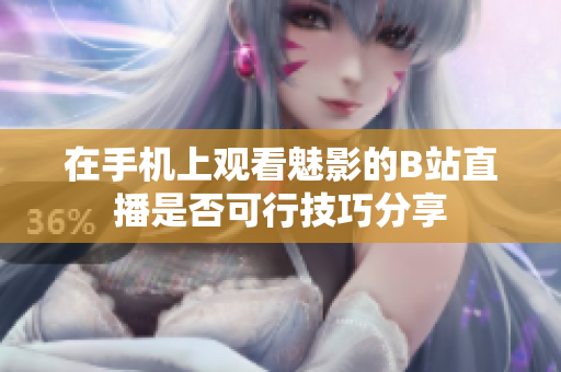在手机上观看魅影的B站直播是否可行技巧分享