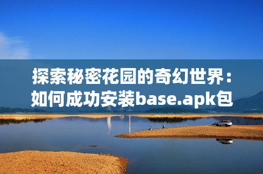 探索秘密花园的奇幻世界：如何成功安装base.apk包