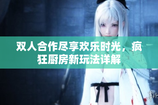 双人合作尽享欢乐时光，疯狂厨房新玩法详解