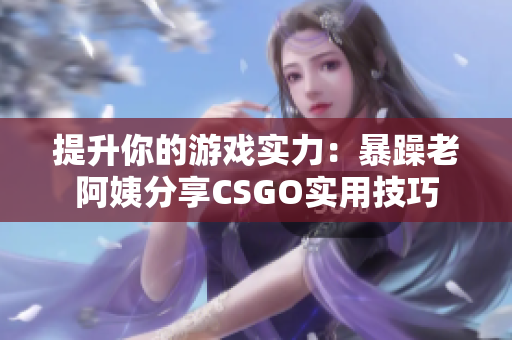 提升你的游戏实力：暴躁老阿姨分享CSGO实用技巧