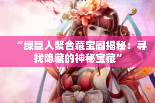 “绿巨人聚合藏宝阁揭秘：寻找隐藏的神秘宝藏”