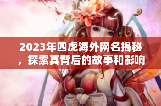 2023年四虎海外网名揭秘，探索其背后的故事和影响