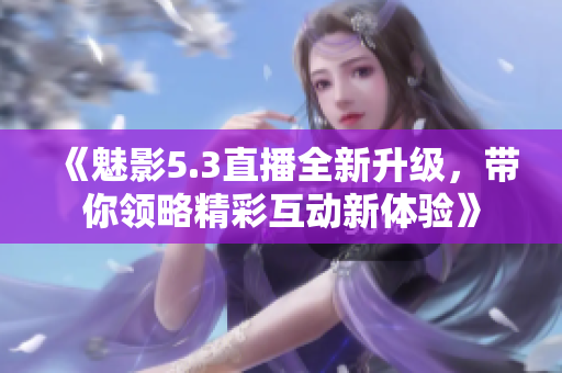 《魅影5.3直播全新升级，带你领略精彩互动新体验》
