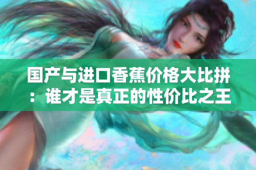 国产与进口香蕉价格大比拼：谁才是真正的性价比之王