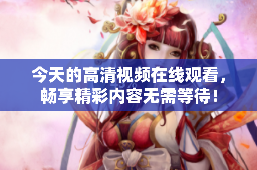 今天的高清视频在线观看，畅享精彩内容无需等待！