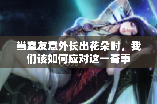 当室友意外长出花朵时，我们该如何应对这一奇事