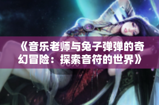 《音乐老师与兔子弹弹的奇幻冒险：探索音符的世界》