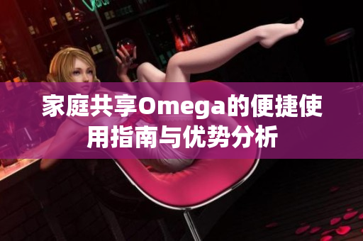 家庭共享Omega的便捷使用指南与优势分析