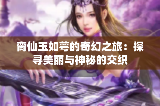 脔仙玉如萼的奇幻之旅：探寻美丽与神秘的交织