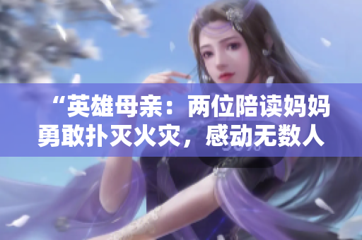 “英雄母亲：两位陪读妈妈勇敢扑灭火灾，感动无数人”