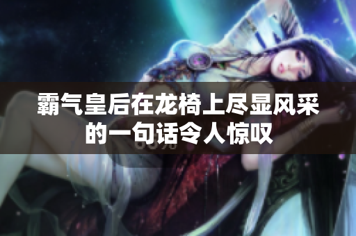 霸气皇后在龙椅上尽显风采的一句话令人惊叹