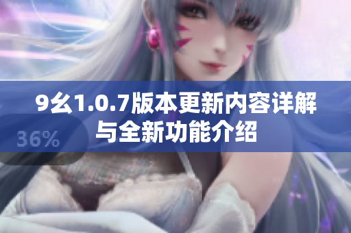 9幺1.0.7版本更新内容详解与全新功能介绍