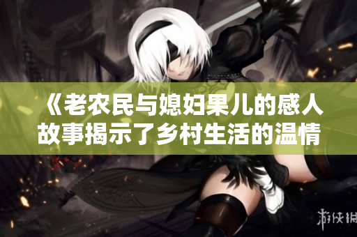 《老农民与媳妇果儿的感人故事揭示了乡村生活的温情》