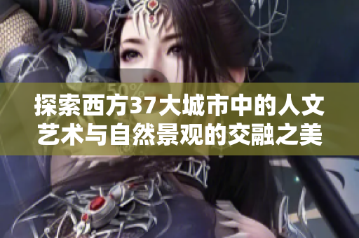 探索西方37大城市中的人文艺术与自然景观的交融之美