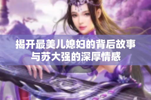 揭开最美儿媳妇的背后故事与苏大强的深厚情感