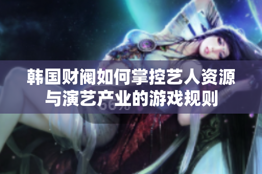 韩国财阀如何掌控艺人资源与演艺产业的游戏规则