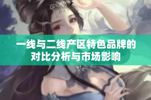 一线与二线产区特色品牌的对比分析与市场影响