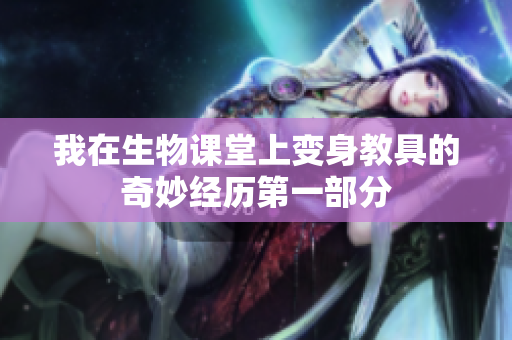 我在生物课堂上变身教具的奇妙经历第一部分
