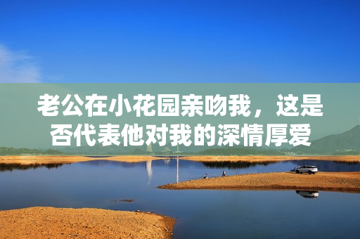 老公在小花园亲吻我，这是否代表他对我的深情厚爱