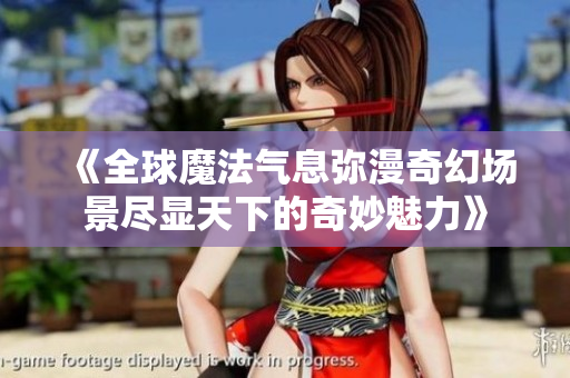 《全球魔法气息弥漫奇幻场景尽显天下的奇妙魅力》
