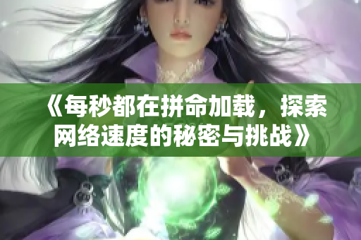 《每秒都在拼命加载，探索网络速度的秘密与挑战》