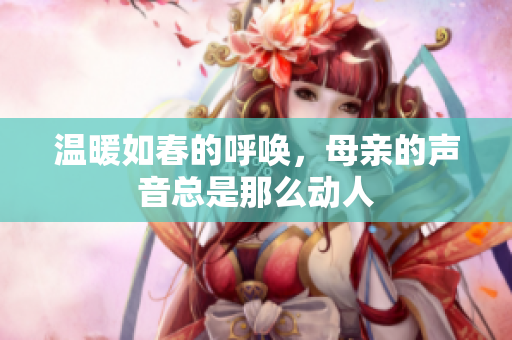 温暖如春的呼唤，母亲的声音总是那么动人