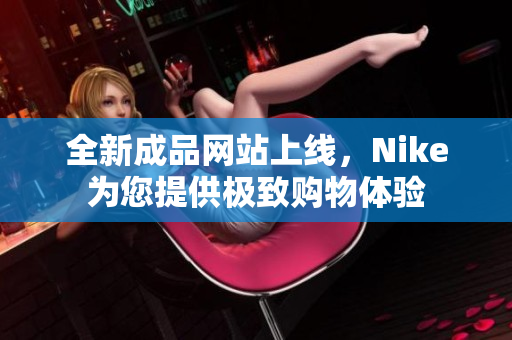 全新成品网站上线，Nike为您提供极致购物体验
