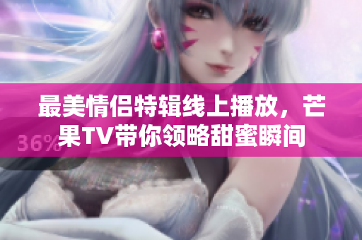 最美情侣特辑线上播放，芒果TV带你领略甜蜜瞬间