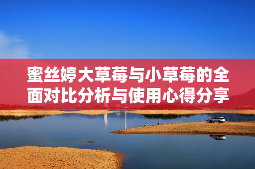 蜜丝婷大草莓与小草莓的全面对比分析与使用心得分享