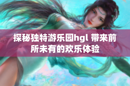 探秘独特游乐园hgl 带来前所未有的欢乐体验