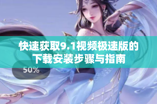 快速获取9.1视频极速版的下载安装步骤与指南