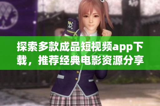 探索多款成品短视频app下载，推荐经典电影资源分享平台