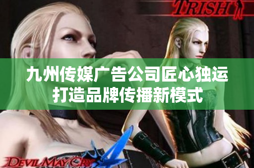 九州传媒广告公司匠心独运打造品牌传播新模式