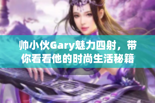 帅小伙Gary魅力四射，带你看看他的时尚生活秘籍