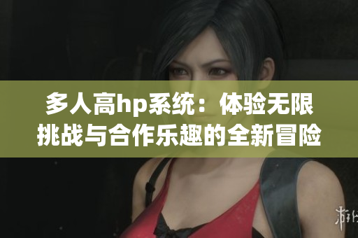 多人高hp系统：体验无限挑战与合作乐趣的全新冒险