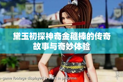 黛玉初探神奇金箍棒的传奇故事与奇妙体验