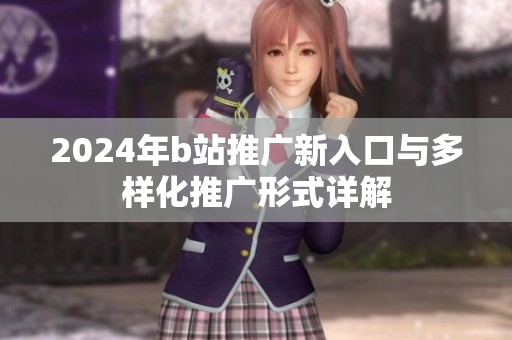 2024年b站推广新入口与多样化推广形式详解