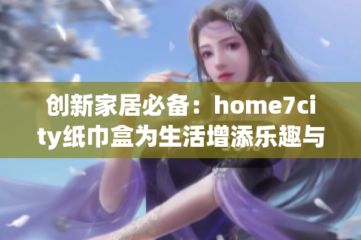 创新家居必备：home7city纸巾盒为生活增添乐趣与创意