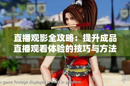 直播观影全攻略：提升成品直播观看体验的技巧与方法