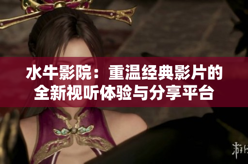 水牛影院：重温经典影片的全新视听体验与分享平台