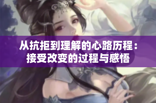 从抗拒到理解的心路历程：接受改变的过程与感悟