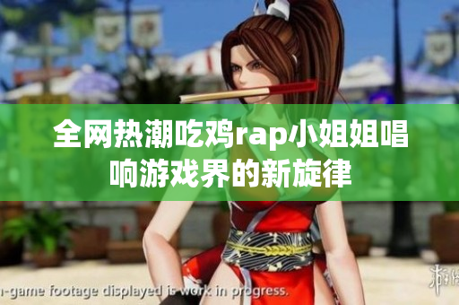 全网热潮吃鸡rap小姐姐唱响游戏界的新旋律