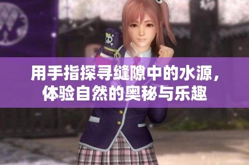 用手指探寻缝隙中的水源，体验自然的奥秘与乐趣