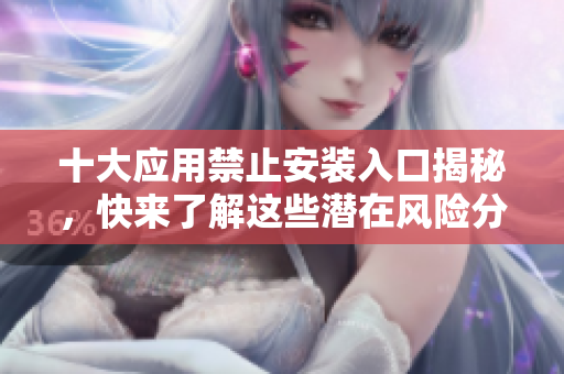 十大应用禁止安装入口揭秘，快来了解这些潜在风险分析