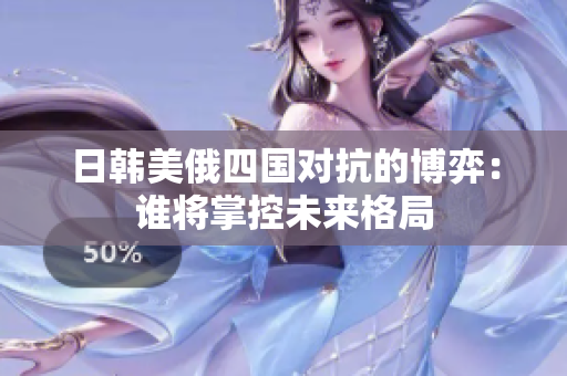 日韩美俄四国对抗的博弈：谁将掌控未来格局