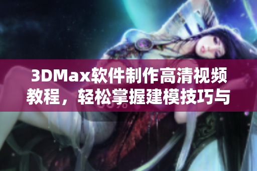 3DMax软件制作高清视频教程，轻松掌握建模技巧与设计精髓